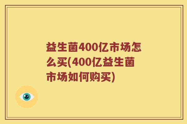 益生菌400亿市场怎么买(400亿益生菌市场如何购买)