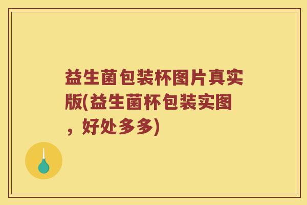 益生菌包装杯图片真实版(益生菌杯包装实图，好处多多)