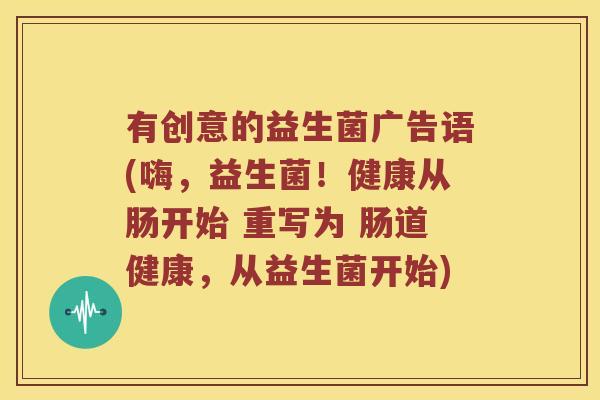 有创意的益生菌广告语(嗨，益生菌！健康从肠开始 重写为 肠道健康，从益生菌开始)