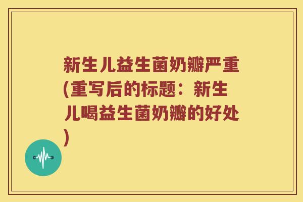 新生儿益生菌奶瓣严重(重写后的标题：新生儿喝益生菌奶瓣的好处)