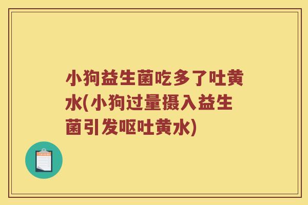 小狗益生菌吃多了吐黄水(小狗过量摄入益生菌引发呕吐黄水)