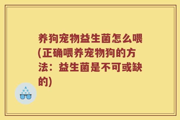养狗宠物益生菌怎么喂(正确喂养宠物狗的方法:益生菌是不可或缺的) 养狗宠物益生菌怎么喂(正确喂养宠物狗的方法:益生菌是不可或缺的)