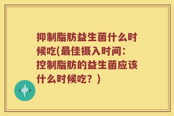 抑制脂肪益生菌什么时候吃(最佳摄入时间：控制脂肪的益生菌应该什么时候吃？)