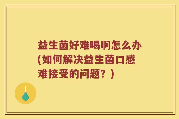 益生菌好难喝啊怎么办(如何解决益生菌口感难接受的问题？)