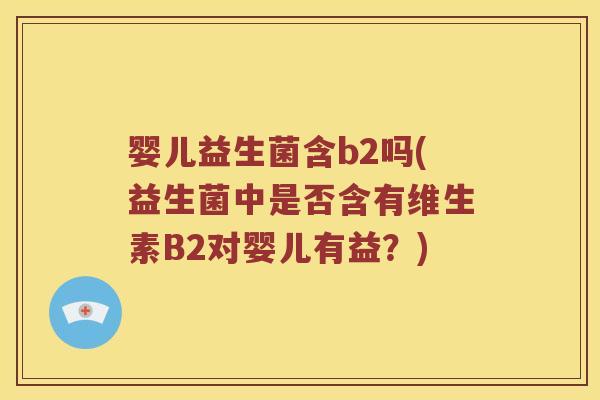 婴儿益生菌含b2吗(益生菌中是否含有维生素B2对婴儿有益？)