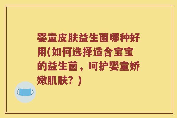 婴童皮肤益生菌哪种好用(如何选择适合宝宝的益生菌，呵护婴童娇嫩肌肤？)