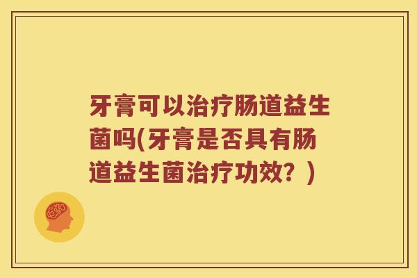牙膏可以治疗肠道益生菌吗(牙膏是否具有肠道益生菌治疗功效？)