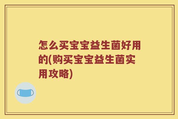 怎么买宝宝益生菌好用的(购买宝宝益生菌实用攻略)