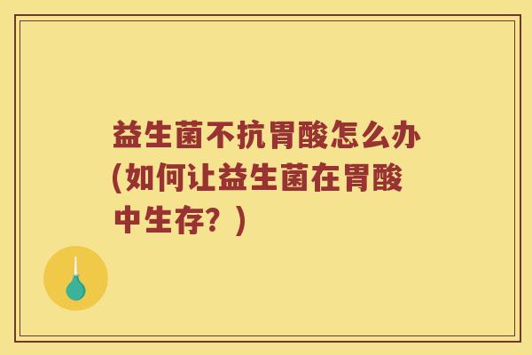 益生菌不抗胃酸怎么办(如何让益生菌在胃酸中生存？)