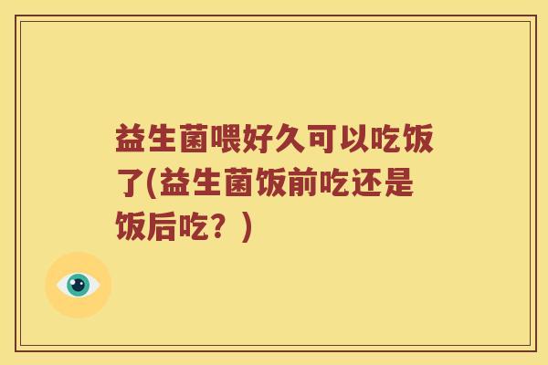 益生菌喂好久可以吃饭了(益生菌饭前吃还是饭后吃？)