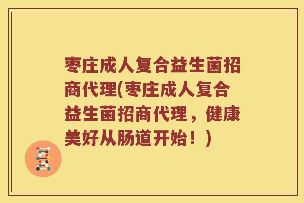枣庄成人复合益生菌招商代理(枣庄成人复合益生菌招商代理，健康美好从肠道开始！)