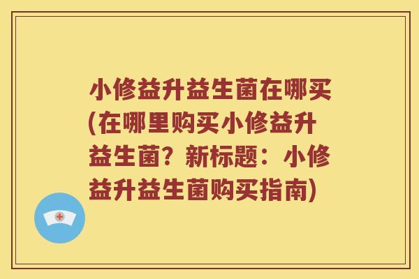 小修益升益生菌在哪买(在哪里购买小修益升益生菌？新标题：小修益升益生菌购买指南)