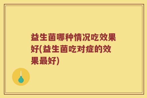 益生菌哪种情况吃效果好(益生菌吃对症的效果最好)