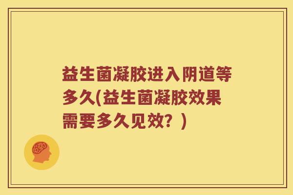 益生菌凝胶进入阴道等多久(益生菌凝胶效果需要多久见效？)