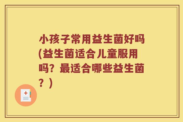 小孩子常用益生菌好吗(益生菌适合儿童服用吗？最适合哪些益生菌？)