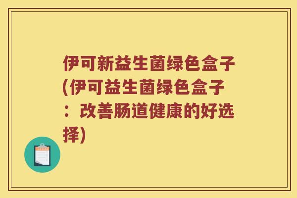 伊可新益生菌绿色盒子(伊可益生菌绿色盒子：改善肠道健康的好选择)