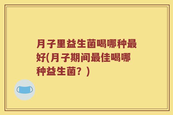 月子里益生菌喝哪种最好(月子期间最佳喝哪种益生菌？)