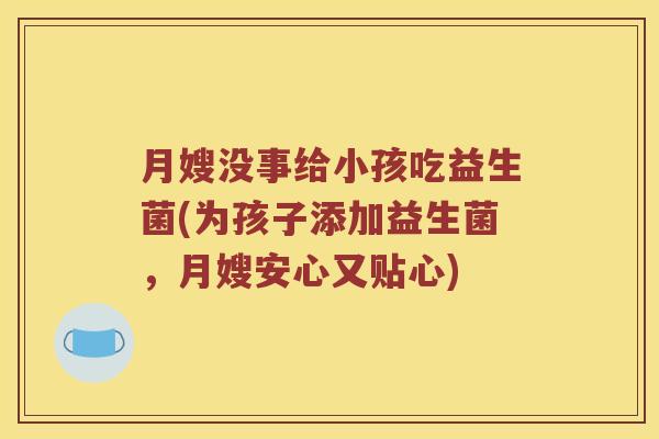 月嫂没事给小孩吃益生菌(为孩子添加益生菌，月嫂安心又贴心)