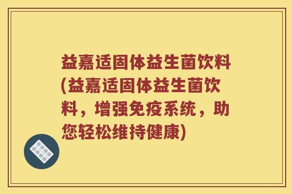 益嘉适固体益生菌饮料(益嘉适固体益生菌饮料，增强免疫系统，助您轻松维持健康)