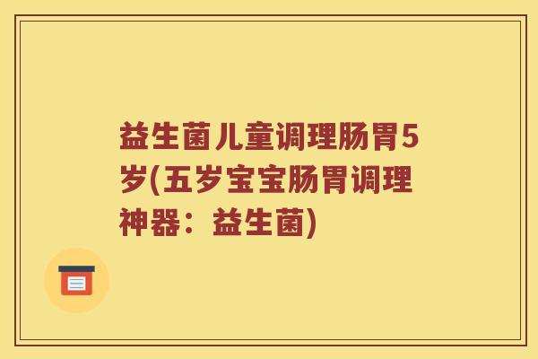 益生菌儿童调理肠胃5岁(五岁宝宝肠胃调理神器：益生菌)