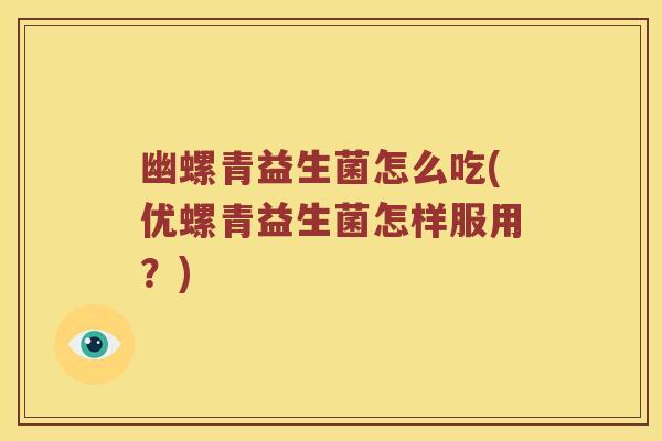 幽螺青益生菌怎么吃(优螺青益生菌怎样服用？)