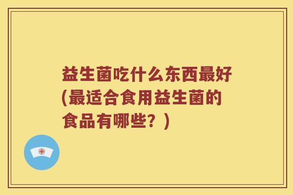 益生菌吃什么东西好(适合食用益生菌的食品有哪些?) 益生菌吃什么东西好(适合食用益生菌的食品有哪些?)