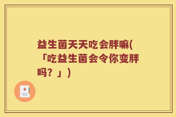 益生菌天天吃会胖嘛(「吃益生菌会令你变胖吗?」) 益生菌天天吃会胖嘛(「吃益生菌会令你变胖吗?」)