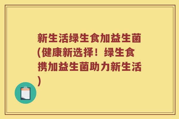 新生活绿生食加益生菌(健康新选择！绿生食携加益生菌助力新生活)