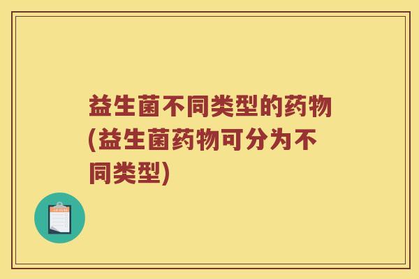 益生菌不同类型的药物(益生菌药物可分为不同类型)