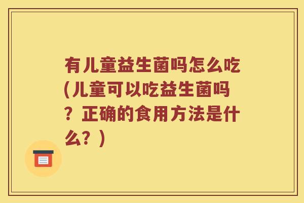 有儿童益生菌吗怎么吃(儿童可以吃益生菌吗？正确的食用方法是什么？)