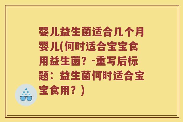 婴儿益生菌适合几个月婴儿(何时适合宝宝食用益生菌？-重写后标题：益生菌何时适合宝宝食用？)