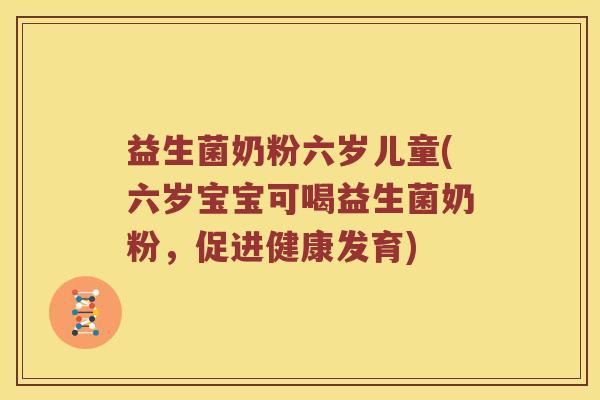 益生菌奶粉六岁儿童(六岁宝宝可喝益生菌奶粉，促进健康发育)