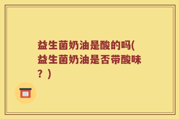 益生菌奶油是酸的吗(益生菌奶油是否带酸味？)