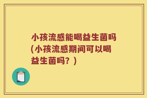小孩流感能喝益生菌吗(小孩流感期间可以喝益生菌吗？)