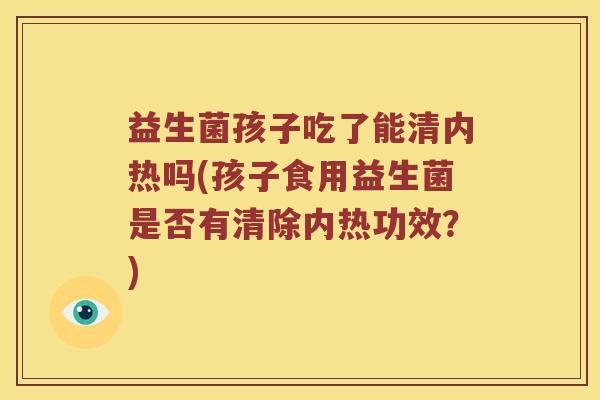益生菌孩子吃了能清内热吗(孩子食用益生菌是否有清除内热功效？)