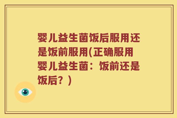 婴儿益生菌饭后服用还是饭前服用(正确服用婴儿益生菌：饭前还是饭后？)