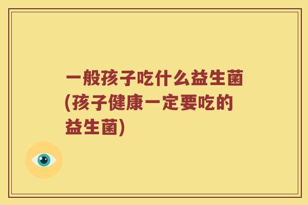一般孩子吃什么益生菌(孩子健康一定要吃的益生菌)