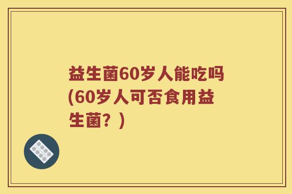 益生菌60岁人能吃吗(60岁人可否食用益生菌？)