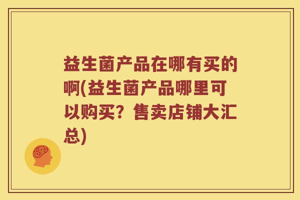 益生菌产品在哪有买的啊(益生菌产品哪里可以购买？售卖店铺大汇总)