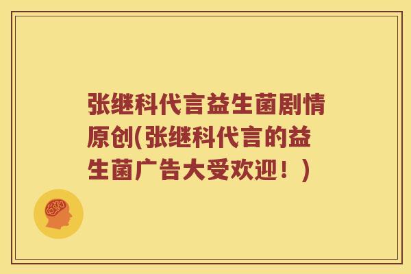 张继科代言益生菌剧情原创(张继科代言的益生菌广告大受欢迎！)