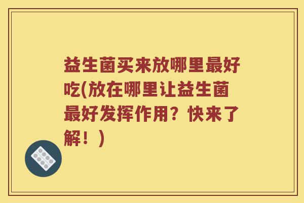 益生菌买来放哪里最好吃(放在哪里让益生菌最好发挥作用？快来了解！)