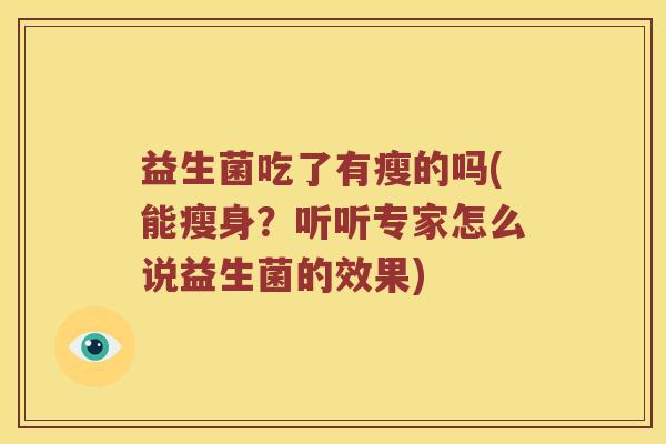益生菌吃了有瘦的吗(能瘦身?听听专家怎么说益生菌的效果) 益生菌吃了有瘦的吗(能瘦身?听听专家怎么说益生菌的效果)
