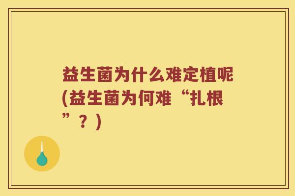 益生菌为什么难定植呢(益生菌为何难“扎根”？)