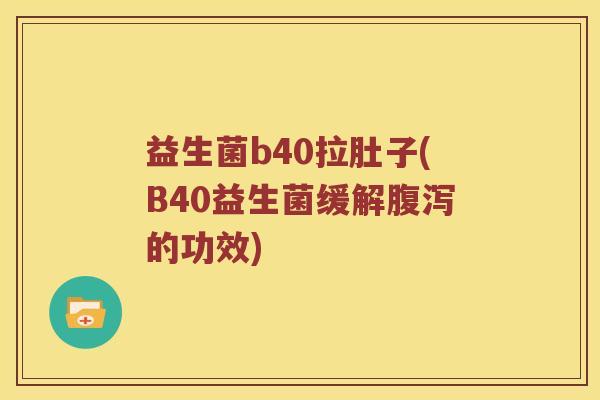 益生菌b40拉肚子(B40益生菌缓解腹泻的功效)