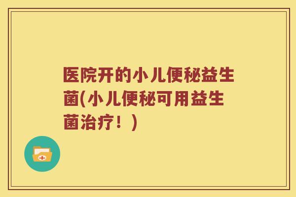 医院开的小儿便秘益生菌(小儿便秘可用益生菌治疗！)