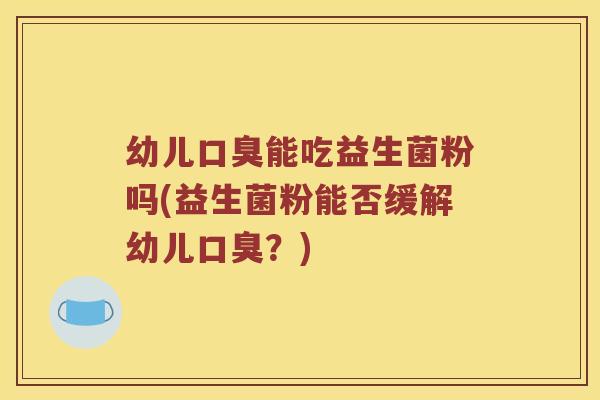 幼儿口臭能吃益生菌粉吗(益生菌粉能否缓解幼儿口臭？)