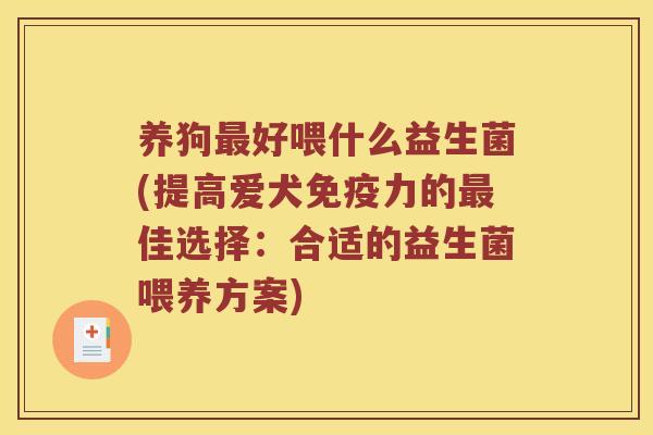 养狗好喂什么益生菌(提高爱犬力的佳选择:合适的益生菌喂养方案) 养狗好喂什么益生菌(提高爱犬力的佳选择:合适的益生菌喂养方案)