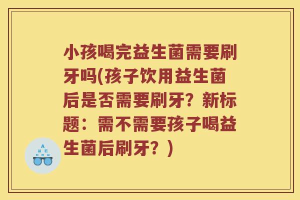 小孩喝完益生菌需要刷牙吗(孩子饮用益生菌后是否需要刷牙？新标题：需不需要孩子喝益生菌后刷牙？)