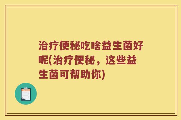 治疗便秘吃啥益生菌好呢(治疗便秘，这些益生菌可帮助你)