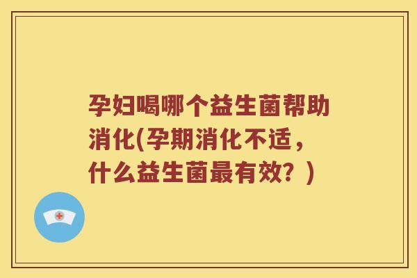 孕妇喝哪个益生菌帮助消化(孕期消化不适，什么益生菌最有效？)